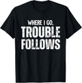 Trouble Maker Where I Go Follows Me Funny Shirt 28